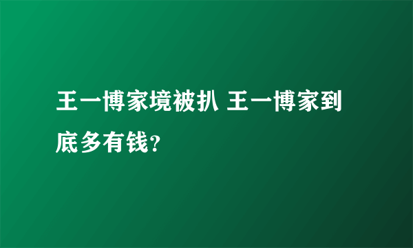 王一博家境被扒 王一博家到底多有钱？