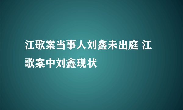 江歌案当事人刘鑫未出庭 江歌案中刘鑫现状