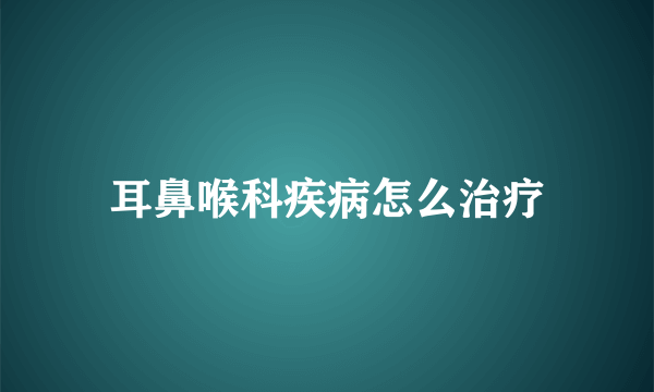 耳鼻喉科疾病怎么治疗