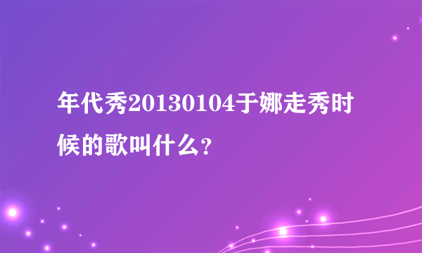 年代秀20130104于娜走秀时候的歌叫什么？