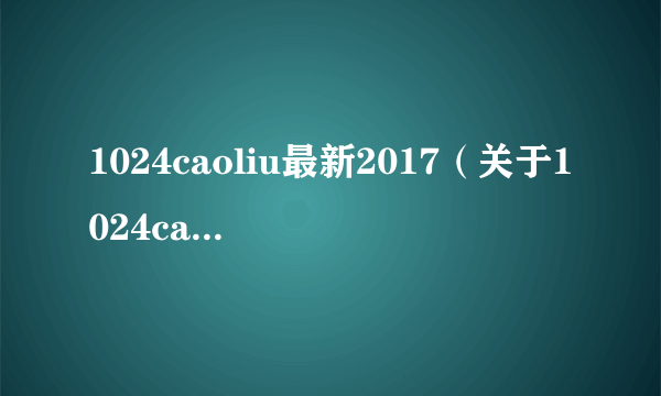 1024caoliu最新2017（关于1024caoliu最新2017的简介）