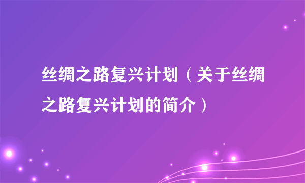 丝绸之路复兴计划（关于丝绸之路复兴计划的简介）