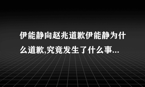 伊能静向赵兆道歉伊能静为什么道歉,究竟发生了什么事情-飞外网