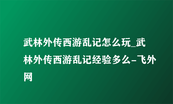 武林外传西游乱记怎么玩_武林外传西游乱记经验多么-飞外网