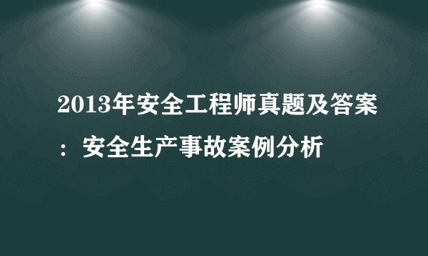 2013年安全工程师真题及答案：安全生产事故案例分析