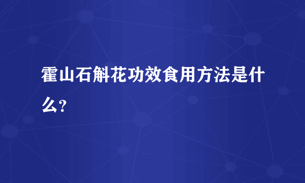 霍山石斛花功效食用方法是什么？