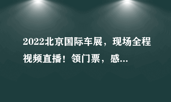 2022北京国际车展，现场全程视频直播！领门票，感受现场精彩时刻-飞外