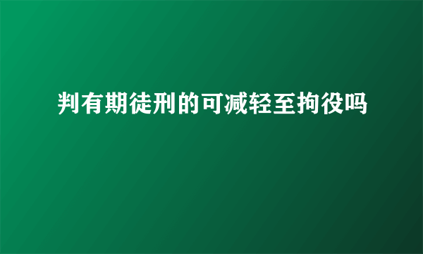 判有期徒刑的可减轻至拘役吗