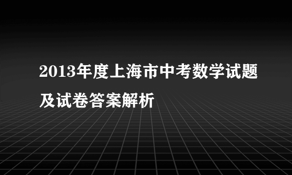 2013年度上海市中考数学试题及试卷答案解析