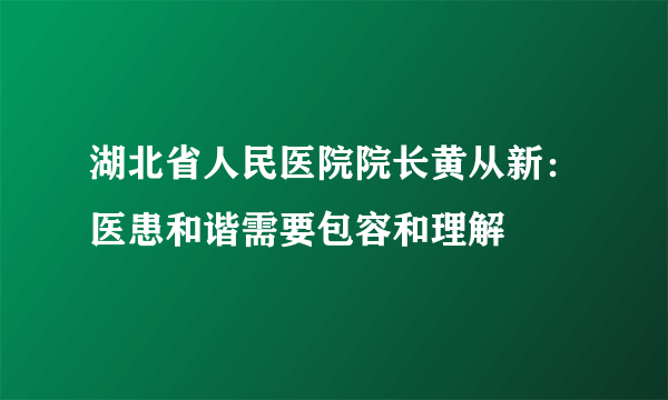 湖北省人民医院院长黄从新：医患和谐需要包容和理解