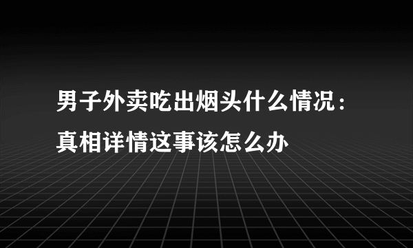 男子外卖吃出烟头什么情况：真相详情这事该怎么办