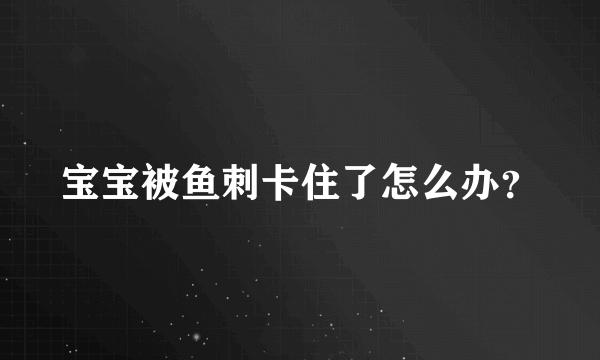 宝宝被鱼刺卡住了怎么办？