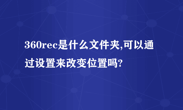 360rec是什么文件夹,可以通过设置来改变位置吗?