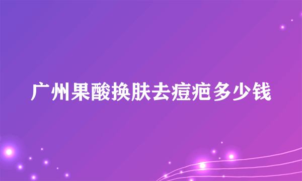 广州果酸换肤去痘疤多少钱