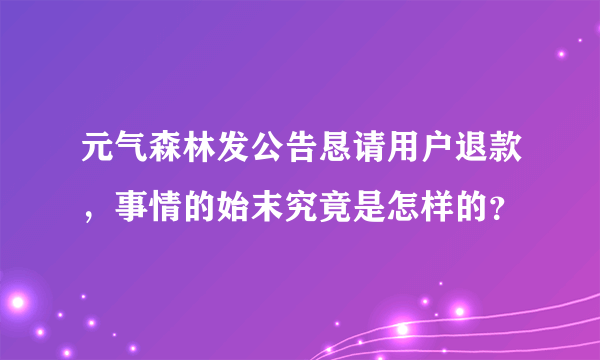 元气森林发公告恳请用户退款，事情的始末究竟是怎样的？