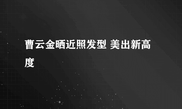 曹云金晒近照发型 美出新高度