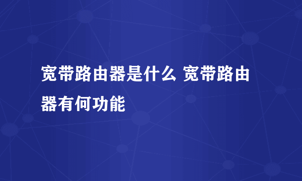 宽带路由器是什么 宽带路由器有何功能