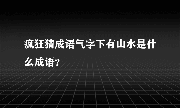 疯狂猜成语气字下有山水是什么成语？