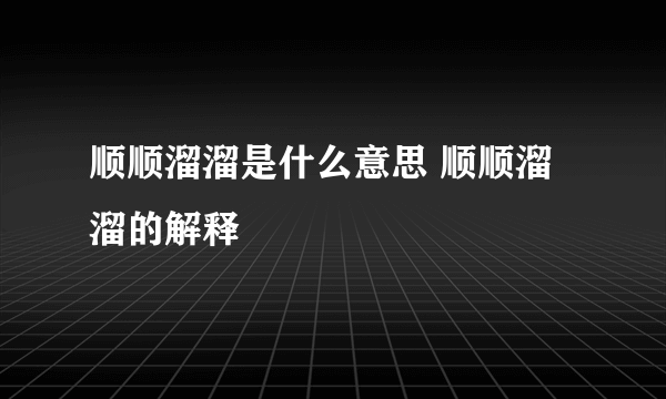 顺顺溜溜是什么意思 顺顺溜溜的解释