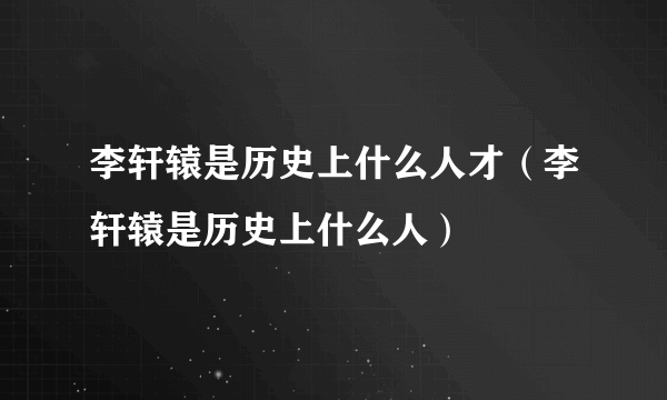 李轩辕是历史上什么人才（李轩辕是历史上什么人）