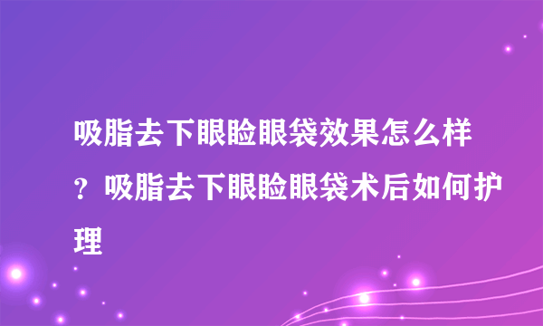 吸脂去下眼睑眼袋效果怎么样？吸脂去下眼睑眼袋术后如何护理