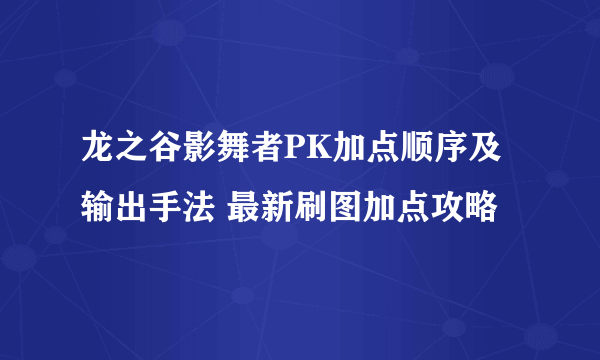 龙之谷影舞者PK加点顺序及输出手法 最新刷图加点攻略