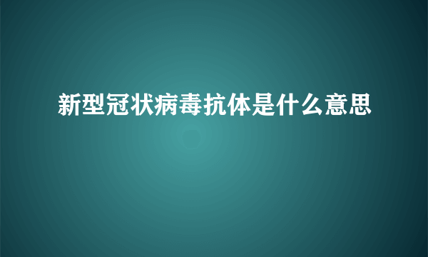 新型冠状病毒抗体是什么意思