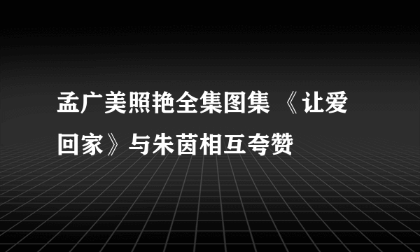 孟广美照艳全集图集 《让爱回家》与朱茵相互夸赞