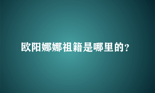 欧阳娜娜祖籍是哪里的？