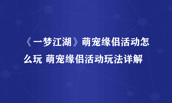 《一梦江湖》萌宠缘侣活动怎么玩 萌宠缘侣活动玩法详解