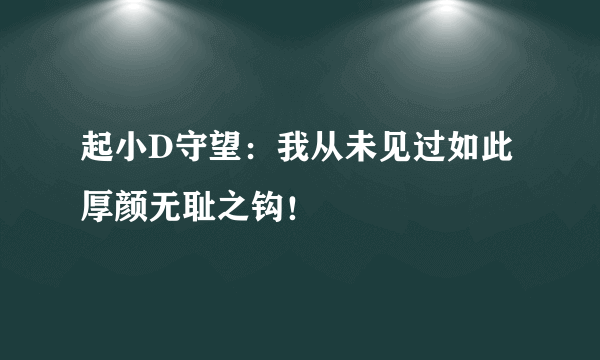 起小D守望：我从未见过如此厚颜无耻之钩！