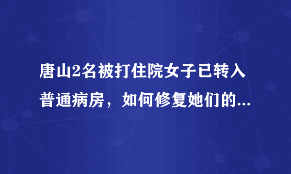 唐山2名被打住院女子已转入普通病房，如何修复她们的心灵创伤？