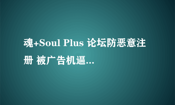 魂+Soul Plus 论坛防恶意注册 被广告机逼的 验证答案错误。