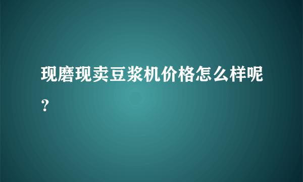 现磨现卖豆浆机价格怎么样呢？