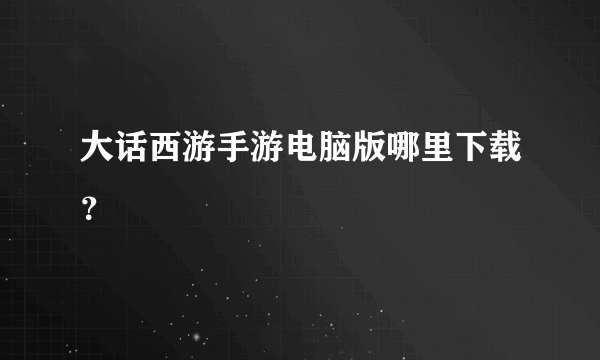 大话西游手游电脑版哪里下载？