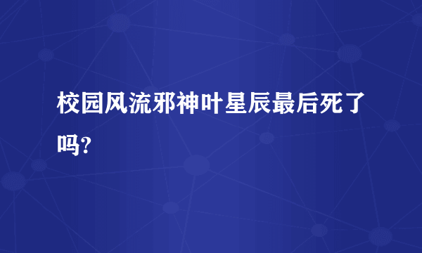 校园风流邪神叶星辰最后死了吗?