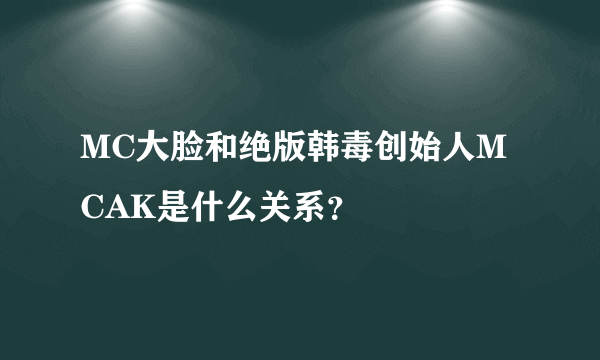 MC大脸和绝版韩毒创始人MCAK是什么关系？