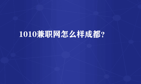 1010兼职网怎么样成都？