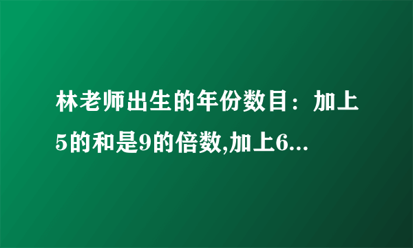 林老师出生的年份数目：加上5的和是9的倍数,加上6的和是10