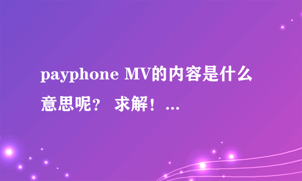 payphone MV的内容是什么意思呢？ 求解！~ 详细一些 逻辑性强一点的~