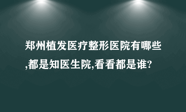 郑州植发医疗整形医院有哪些,都是知医生院,看看都是谁?