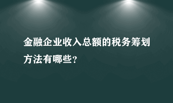 金融企业收入总额的税务筹划方法有哪些？