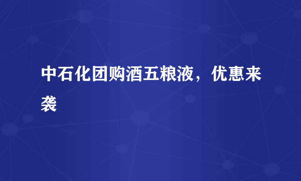 中石化团购酒五粮液，优惠来袭