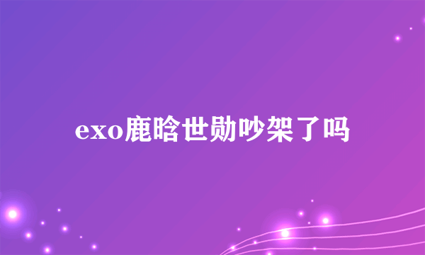 exo鹿晗世勋吵架了吗