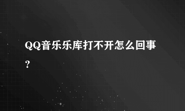 QQ音乐乐库打不开怎么回事？