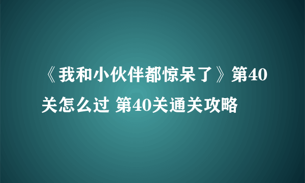 《我和小伙伴都惊呆了》第40关怎么过 第40关通关攻略