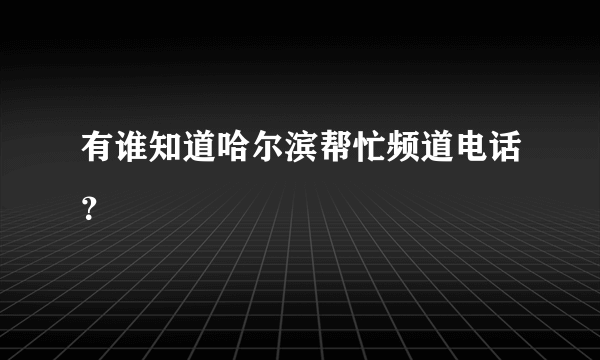 有谁知道哈尔滨帮忙频道电话？