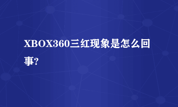 XBOX360三红现象是怎么回事?