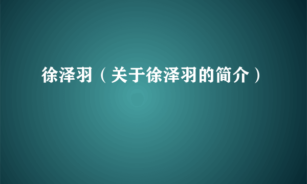 徐泽羽（关于徐泽羽的简介）