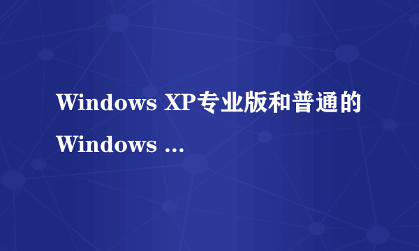 Windows XP专业版和普通的Windows XP用户有什么区别啊？